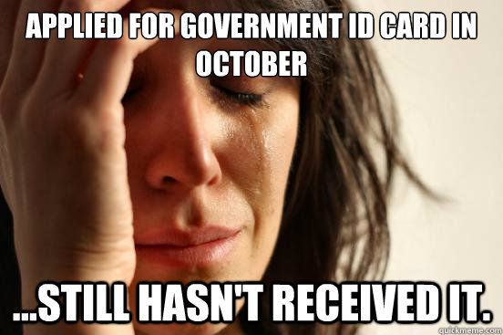 Applied for government id card in october ...still hasn't received it.  First World Problems