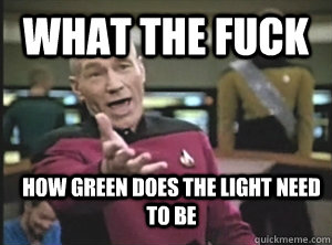 what the fuck how green does the light need to be  Annoyed Picard