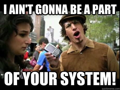 I ain't gonna be a part of your system! - I ain't gonna be a part of your system!  Threw it on the ground