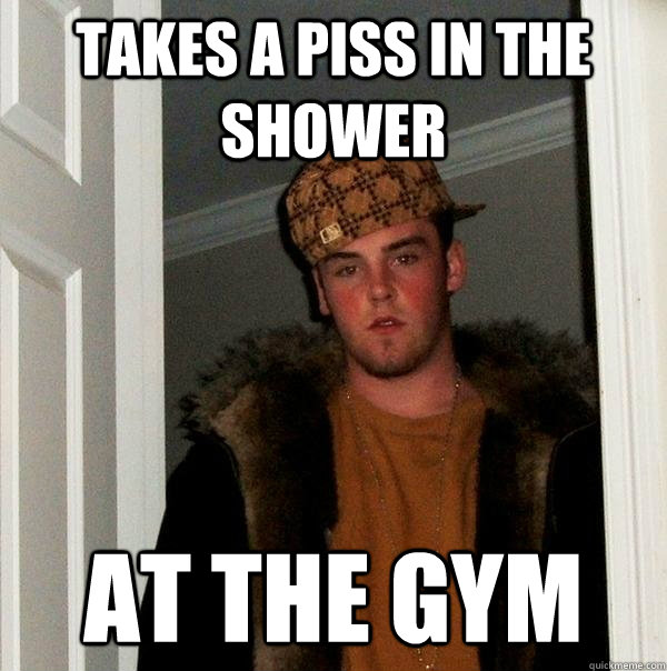 Takes a piss in the shower At the gym  Scumbag Steve