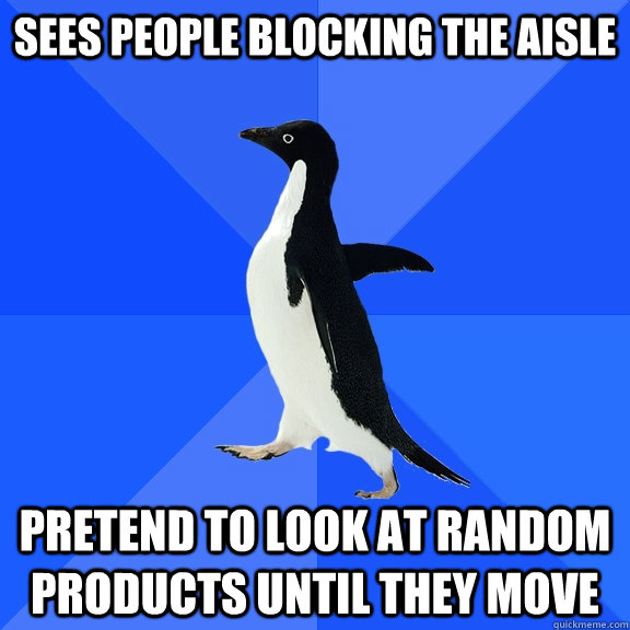 Sees people blocking the aisle pretend to look at random products until they move  Socially Awkward Penguin