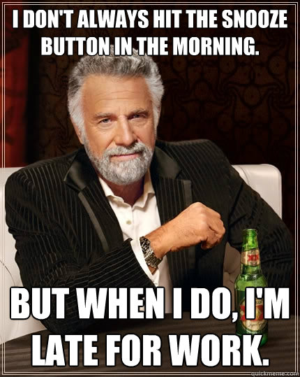 I don't always hit the snooze button in the morning. but when I do, I'm late for work. - I don't always hit the snooze button in the morning. but when I do, I'm late for work.  The Most Interesting Man In The World