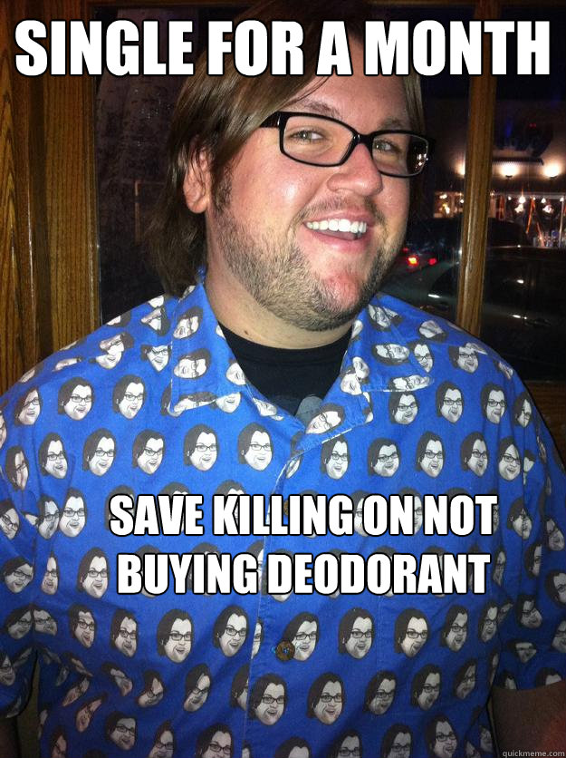 Single for a month Save Killing on not buying Deodorant  Happy Forever Alone