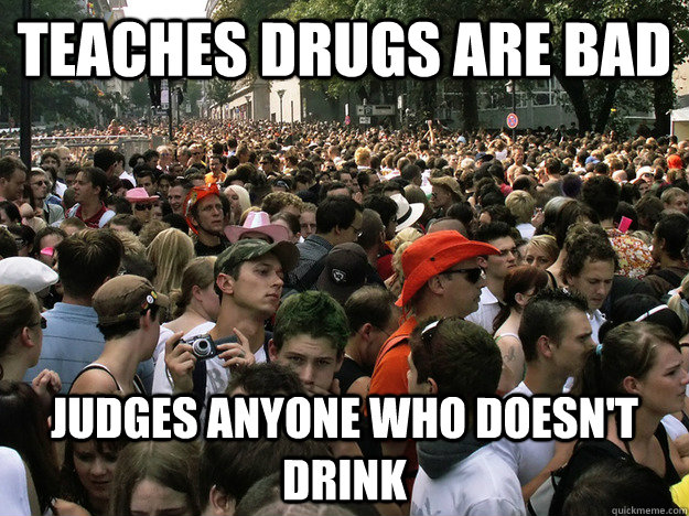 teaches Drugs are bad Judges anyone who doesn't drink  