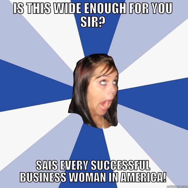 IS THIS WIDE ENOUGH FOR YOU SIR? SAIS EVERY SUCCESSFUL BUSINESS WOMAN IN AMERICA! Annoying Facebook Girl