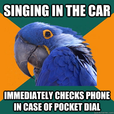 Singing in the car immediately checks phone in case of pocket dial    Paranoid Parrot