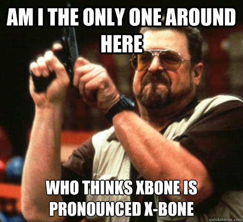 Am i the only one around here who thinks xbone is pronounced x-bone - Am i the only one around here who thinks xbone is pronounced x-bone  Am I The Only One Around Here