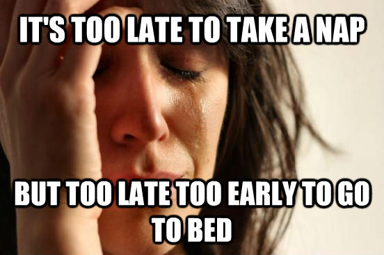 IT'S TOO LATE TO TAKE A NAP BUT TOO LATE TOO EARLY TO GO TO BED  First World Problems