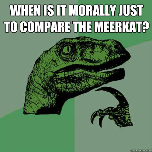 when is it morally just to compare the meerkat?   Philosoraptor
