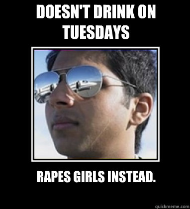 Doesn't drink on Tuesdays rapes girls instead. - Doesn't drink on Tuesdays rapes girls instead.  Rich Delhi Boy