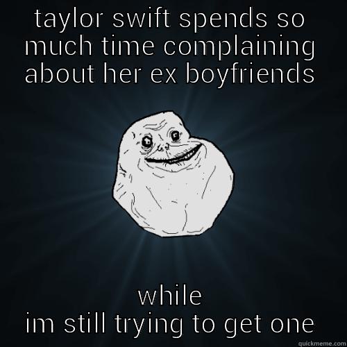 TAYLOR SWIFT SPENDS SO MUCH TIME COMPLAINING ABOUT HER EX BOYFRIENDS WHILE IM STILL TRYING TO GET ONE Forever Alone