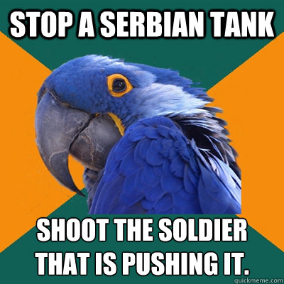 stop a Serbian tank shoot the soldier that is pushing it.
  Paranoid Parrot