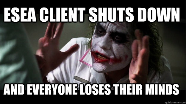 ESEA Client shuts down and everyone loses their minds - ESEA Client shuts down and everyone loses their minds  Joker Mind Loss