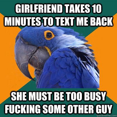 Girlfriend takes 10 minutes to text me back she must be too busy fucking some other guy - Girlfriend takes 10 minutes to text me back she must be too busy fucking some other guy  Paranoid Parrot
