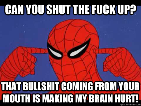 Can you shut the fuck up? That bullshit coming from your mouth is making my brain hurt!  