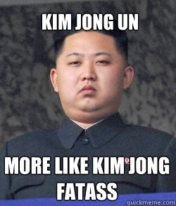 More like Kim jong fatass Kim Jong Un  Fat Kim Jong-Un