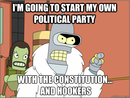 I'm going to start my own political party with the constitution...
 and hookers  Blackjack Bender