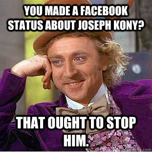 you made a facebook status about joseph kony? that ought to stop him. - you made a facebook status about joseph kony? that ought to stop him.  Condescending Wonka