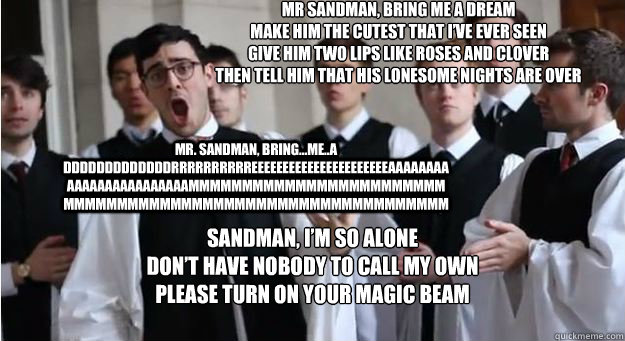 mr sandman, bring me a dream
Make him the cutest that I’ve ever seen
Give him two lips like roses and clover
Then tell him that his lonesome nights are over

 Sandman, I’m so alone
Don’t have nobody to call my own
Please turn on your mag - mr sandman, bring me a dream
Make him the cutest that I’ve ever seen
Give him two lips like roses and clover
Then tell him that his lonesome nights are over

 Sandman, I’m so alone
Don’t have nobody to call my own
Please turn on your mag  mr sandman
