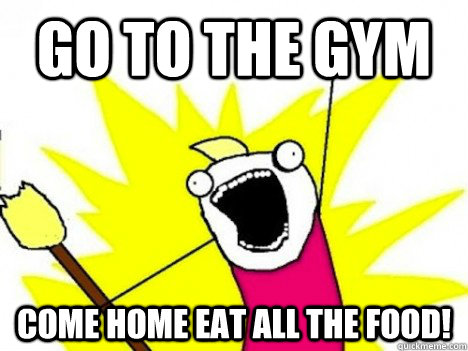 Go TO THE GYM COME HOME EAT ALL THE FOOD! - Go TO THE GYM COME HOME EAT ALL THE FOOD!  All The Food