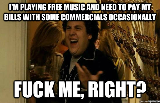 I'm playing free music and need to pay my bills with some commercials occasionally Fuck me, right? - I'm playing free music and need to pay my bills with some commercials occasionally Fuck me, right?  Misc