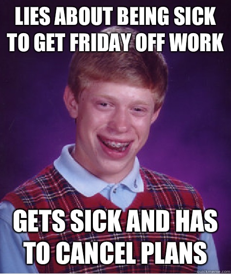 Lies about being sick to get Friday off work Gets sick and has to cancel plans  Bad Luck Brian