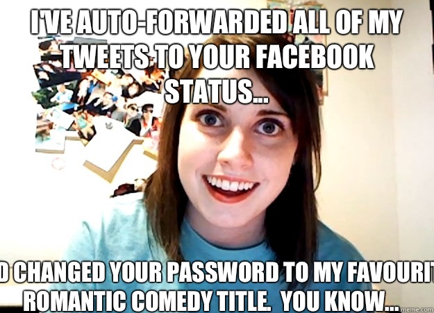 I've auto-forwarded all of my tweets to your Facebook status... and changed your password to my favourite romantic comedy title.  You know...  Overly Attached Girlfriend