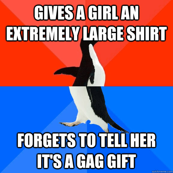 Gives a girl an extremely large shirt forgets to tell her it's a gag gift  Socially Awesome Awkward Penguin