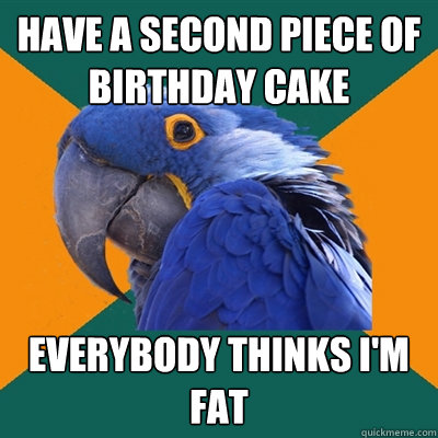 have a second piece of birthday cake everybody thinks i'm fat  Paranoid Parrot