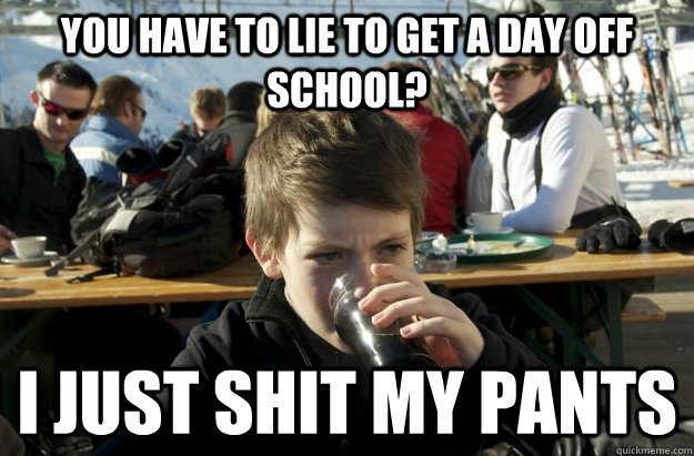 You have to lie to get a day off school? I just shit my pants - You have to lie to get a day off school? I just shit my pants  Lazy Elementary School Kid
