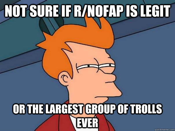 Not sure if r/nofap is legit or the largest group of trolls ever - Not sure if r/nofap is legit or the largest group of trolls ever  Futurama Fry