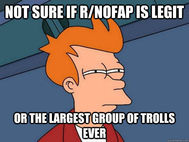 Not sure if r/nofap is legit or the largest group of trolls ever  Futurama Fry