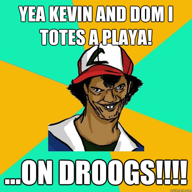 Yea kevin and dom i totes a playa! ...ON DROOGS!!!!  Ash Pedreiro