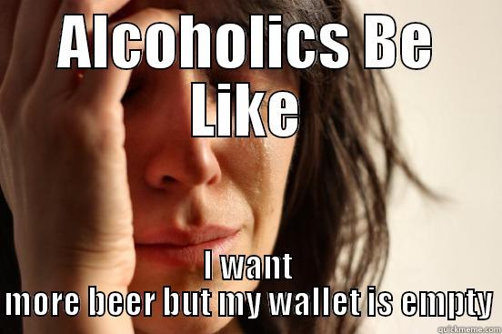 ALCOHOLICS BE LIKE I WANT MORE BEER BUT MY WALLET IS EMPTY First World Problems