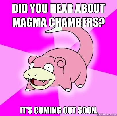 Did you hear about Magma Chambers? It's coming out SOON.  Slowpoke