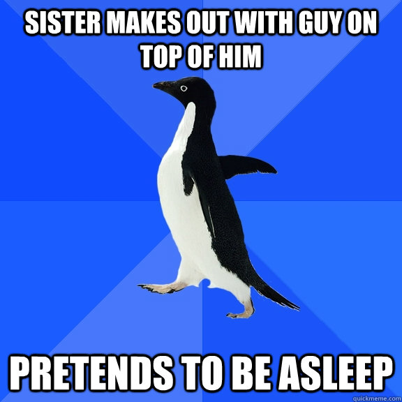 sister makes out with guy on top of him pretends to be asleep  Socially Awkward Penguin