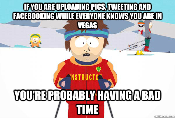 if you are uploading pics, tweeting and facebooking while everyone knows you are in vegas You're probably having a bad time  Super Cool Ski Instructor
