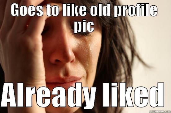 GOES TO LIKE OLD PROFILE PIC  ALREADY LIKED First World Problems