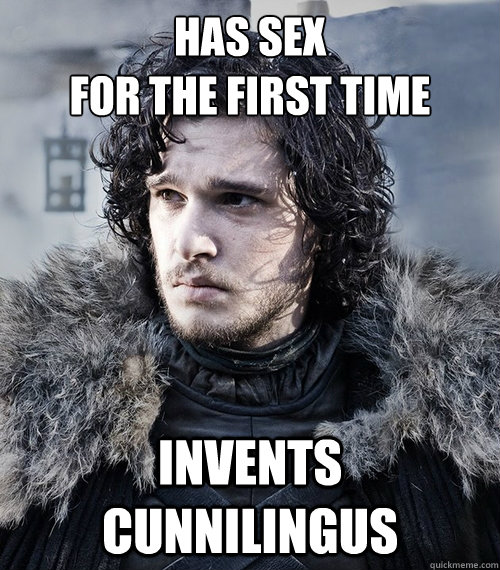 Has sex 
for the first time invents cunnilingus   Jon Snow