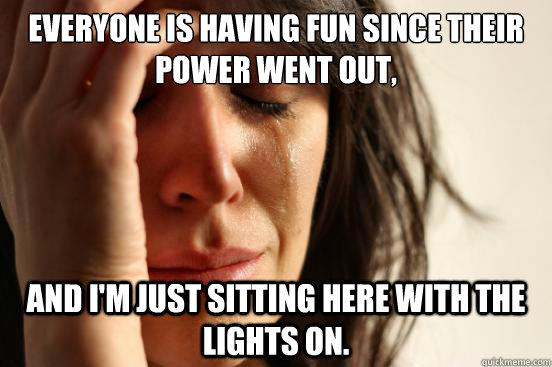 Everyone is having fun since their power went out, And i'm just sitting here with the lights on.  First World Problems