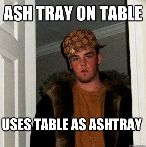 ash tray on table uses table as ashtray  Scumbag Steve