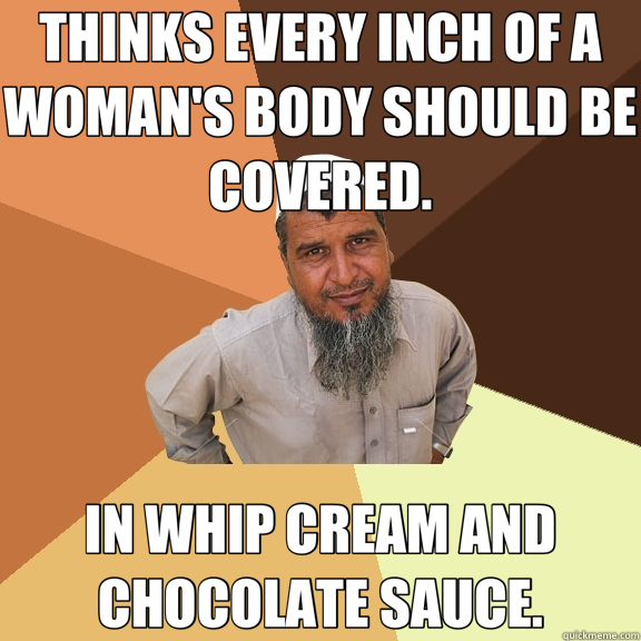 THINKS EVERY INCH OF A WOMAN'S BODY SHOULD BE COVERED. IN WHIP CREAM AND CHOCOLATE SAUCE.  Ordinary Muslim Man