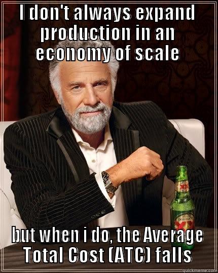 I DON'T ALWAYS EXPAND PRODUCTION IN AN ECONOMY OF SCALE BUT WHEN I DO, THE AVERAGE TOTAL COST (ATC) FALLS The Most Interesting Man In The World