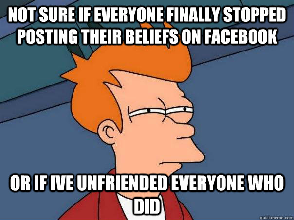 not sure if everyone finally stopped posting their beliefs on facebook or if ive unfriended everyone who did  Futurama Fry
