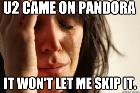 U2 came on Pandora It won't let me skip it.  First World Problems
