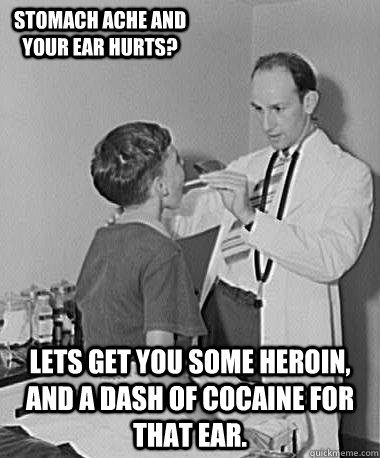  lets get you some heroin, and a dash of cocaine for that ear. stomach ache and your ear hurts?  Turn of the Century Doctor