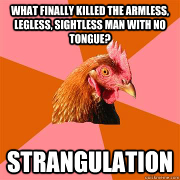 What finally killed the armless, legless, sightless man with no tongue? Strangulation  Anti-Joke Chicken