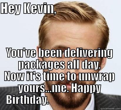 HEY KEVIN,                            YOU'VE BEEN DELIVERING PACKAGES ALL DAY. NOW IT'S TIME TO UNWRAP YOURS...ME. HAPPY BIRTHDAY.                                Good Guy Ryan Gosling