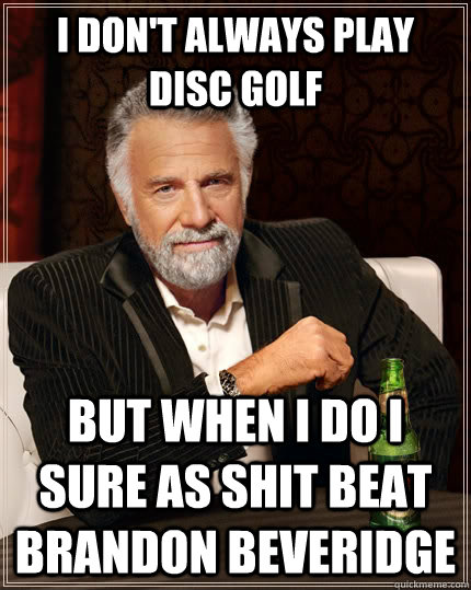 I don't always play disc golf but when i do i sure as shit beat brandon beveridge  The Most Interesting Man In The World