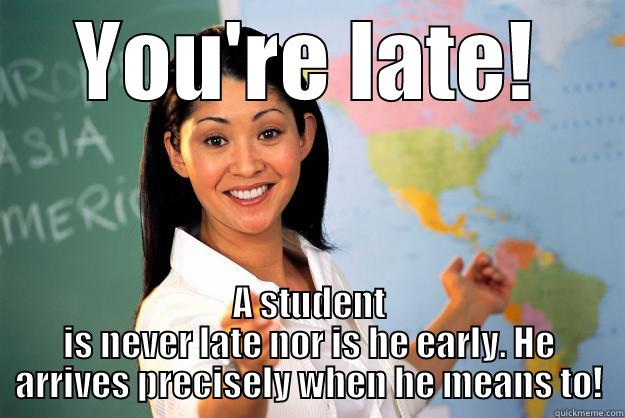 YOU'RE LATE! A STUDENT IS NEVER LATE NOR IS HE EARLY. HE ARRIVES PRECISELY WHEN HE MEANS TO! Unhelpful High School Teacher